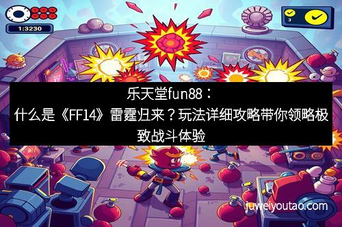 乐天堂fun88：什么是《FF14》雷霆归来？玩法详细攻略带你领略极致战斗体验