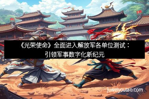 《光荣使命》全面进入解放军各单位测试：引领军事数字化新纪元
